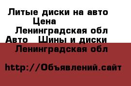 Литые диски на авто  › Цена ­ 10 000 - Ленинградская обл. Авто » Шины и диски   . Ленинградская обл.